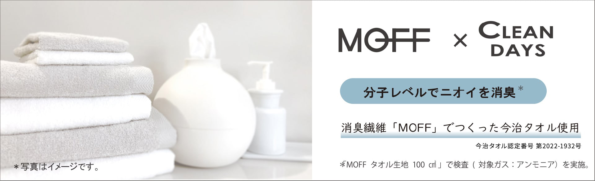 MOFF×CLEANDAYS
分子レベルでニオイを消臭
消臭繊維MOFFでつくった今治タオル使用
